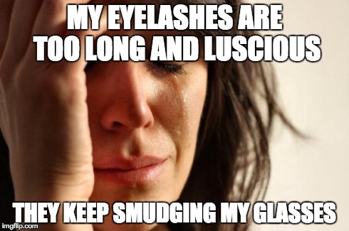 First World Problems Meme | MY EYELASHES ARE TOO LONG AND LUSCIOUS THEY KEEP SMUDGING MY GLASSES | image tagged in memes,first world problems,TrollXChromosomes | made w/ Imgflip meme maker