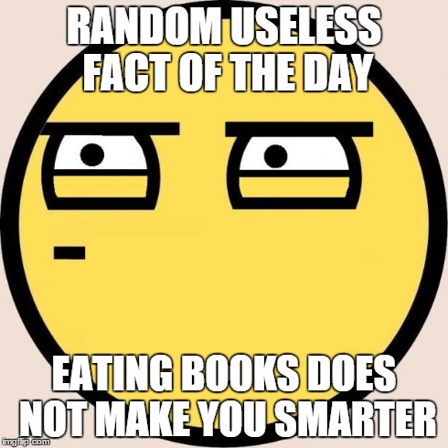 wait what ? | RANDOM USELESS FACT OF THE DAY EATING BOOKS DOES NOT MAKE YOU SMARTER | image tagged in random useless fact of the day | made w/ Imgflip meme maker