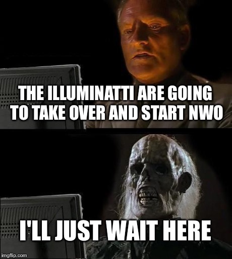 I'll Just Wait Here | THE ILLUMINATTI ARE GOING TO TAKE OVER AND START NWO I'LL JUST WAIT HERE | image tagged in memes,ill just wait here | made w/ Imgflip meme maker