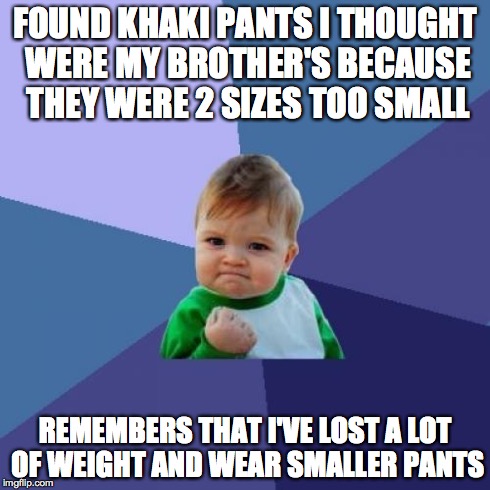 Success Kid Meme | FOUND KHAKI PANTS I THOUGHT WERE MY BROTHER'S BECAUSE THEY WERE 2 SIZES TOO SMALL REMEMBERS THAT I'VE LOST A LOT OF WEIGHT AND WEAR SMALLER  | image tagged in memes,success kid | made w/ Imgflip meme maker