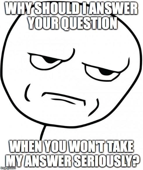seriously | WHY SHOULD I ANSWER YOUR QUESTION WHEN YOU WON'T TAKE MY ANSWER SERIOUSLY? | image tagged in seriously | made w/ Imgflip meme maker