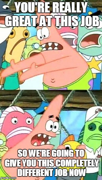 Put It Somewhere Else Patrick | YOU'RE REALLY GREAT AT THIS JOB SO WE'RE GOING TO GIVE YOU THIS COMPLETELY DIFFERENT JOB NOW | image tagged in memes,put it somewhere else patrick,AdviceAnimals | made w/ Imgflip meme maker