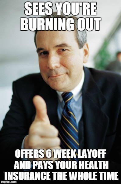 Good Guy Boss | SEES YOU'RE BURNING OUT OFFERS 6 WEEK LAYOFF AND PAYS YOUR HEALTH INSURANCE THE WHOLE TIME | image tagged in good guy boss,AdviceAnimals | made w/ Imgflip meme maker
