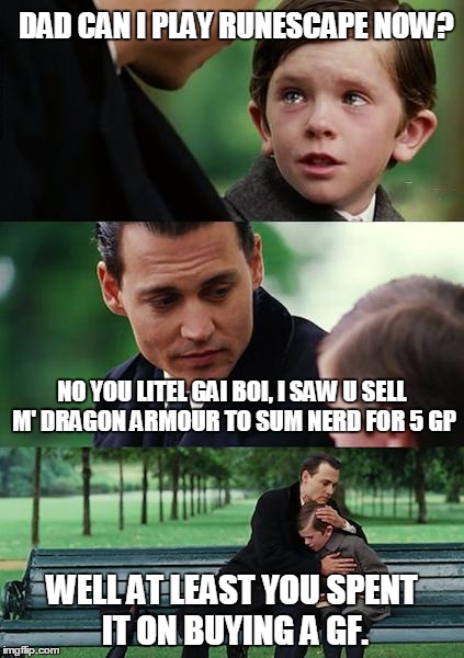 Finding Neverland Meme | DAD CAN I PLAY RUNESCAPE NOW? NO YOU LITEL GAI BOI, I SAW U SELL M' DRAGON ARMOUR TO SUM NERD FOR 5 GP WELL AT LEAST YOU SPENT IT ON BUYING  | image tagged in memes,finding neverland | made w/ Imgflip meme maker