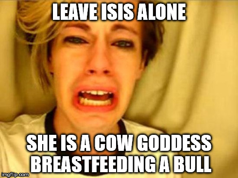 Leave Isis alone | LEAVE ISIS ALONE SHE IS A COW GODDESS BREASTFEEDING A BULL | image tagged in isis | made w/ Imgflip meme maker