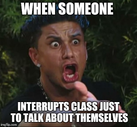 DJ Pauly D | WHEN SOMEONE INTERRUPTS CLASS JUST TO TALK ABOUT THEMSELVES | image tagged in memes,dj pauly d | made w/ Imgflip meme maker