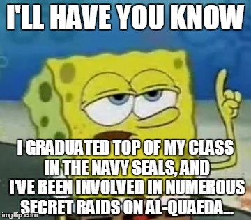 I'll Have You Know Spongebob | I'LL HAVE YOU KNOW I GRADUATED TOP OF MY CLASS IN THE NAVY SEALS, AND I’VE BEEN INVOLVED IN NUMEROUS SECRET RAIDS ON AL-QUAEDA... | image tagged in memes,ill have you know spongebob | made w/ Imgflip meme maker