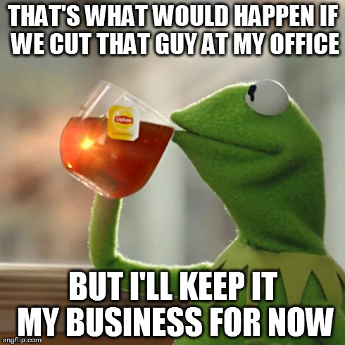 But That's None Of My Business Meme | THAT'S WHAT WOULD HAPPEN IF WE CUT THAT GUY AT MY OFFICE BUT I'LL KEEP IT MY BUSINESS FOR NOW | image tagged in memes,but thats none of my business,kermit the frog | made w/ Imgflip meme maker