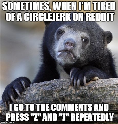 Confession Bear Meme | SOMETIMES, WHEN I'M TIRED OF A CIRCLEJERK ON REDDIT I GO TO THE COMMENTS AND PRESS "Z" AND "J" REPEATEDLY | image tagged in memes,confession bear | made w/ Imgflip meme maker