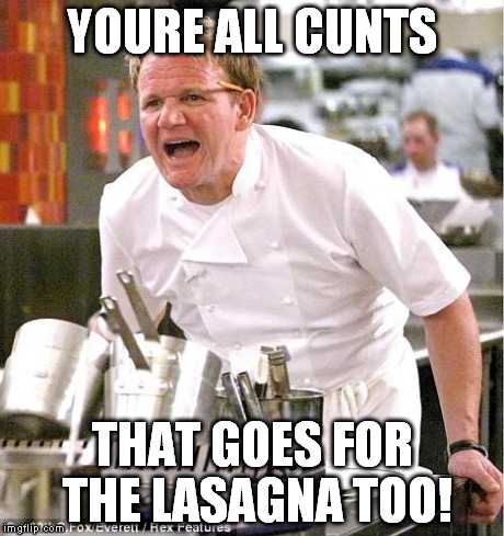 Chef Gordon Ramsay Meme | YOURE ALL C**TS THAT GOES FOR THE LASAGNA TOO! | image tagged in memes,chef gordon ramsay | made w/ Imgflip meme maker