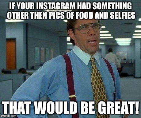 That Would Be Great | IF YOUR INSTAGRAM HAD SOMETHING OTHER THEN PICS OF FOOD AND SELFIES THAT WOULD BE GREAT! | image tagged in memes,that would be great | made w/ Imgflip meme maker