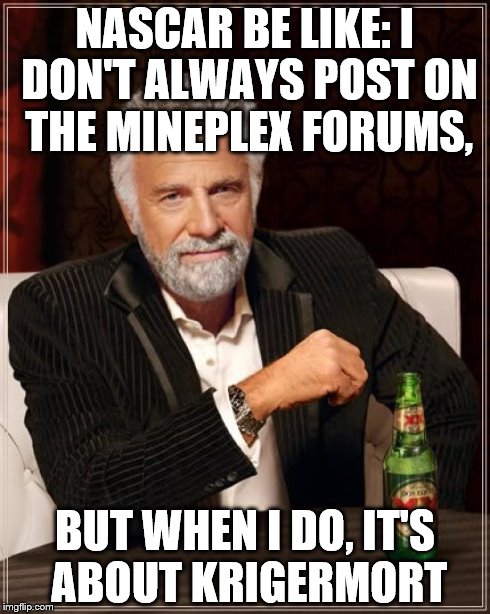 The Most Interesting Man In The World Meme | NASCAR BE LIKE: I DON'T ALWAYS POST ON THE MINEPLEX FORUMS, BUT WHEN I DO, IT'S ABOUT KRIGERMORT | image tagged in memes,the most interesting man in the world | made w/ Imgflip meme maker