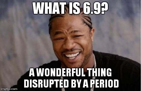 Yo Dawg Heard You | WHAT IS 6.9? A WONDERFUL THING DISRUPTED BY A PERIOD | image tagged in memes,yo dawg heard you | made w/ Imgflip meme maker