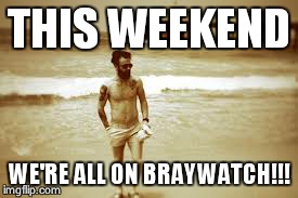 THIS WEEKEND WE'RE ALL ON BRAYWATCH!!! | made w/ Imgflip meme maker