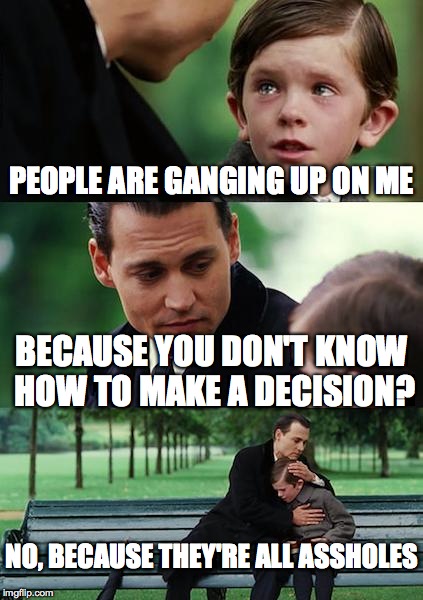 Finding Neverland | PEOPLE ARE GANGING UP ON ME BECAUSE YOU DON'T KNOW HOW TO MAKE A DECISION? NO, BECAUSE THEY'RE ALL ASSHOLES | image tagged in memes,finding neverland | made w/ Imgflip meme maker