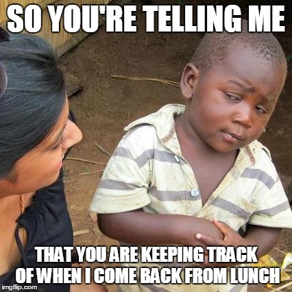 Third World Skeptical Kid Meme | SO YOU'RE TELLING ME THAT YOU ARE KEEPING TRACK OF WHEN I COME BACK FROM LUNCH | image tagged in memes,third world skeptical kid | made w/ Imgflip meme maker