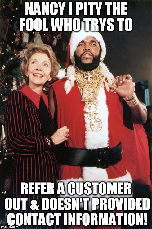 Pity the fool | NANCY I PITY THE FOOL WHO TRYS TO REFER A CUSTOMER OUT & DOESN'T PROVIDED CONTACT INFORMATION! | image tagged in nancy reagin,mr t pity the fool | made w/ Imgflip meme maker