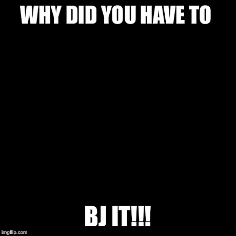 Y U No | WHY DID YOU HAVE TO BJ IT!!! | image tagged in memes,y u no | made w/ Imgflip meme maker