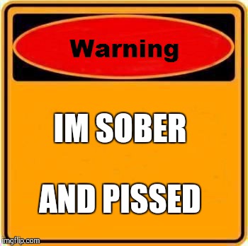 Warning Sign | IM SOBER AND PISSED | image tagged in memes,warning sign | made w/ Imgflip meme maker