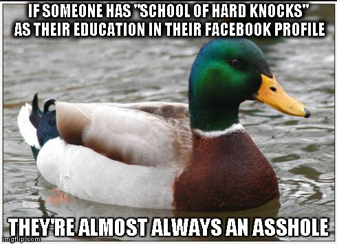 Actual Advice Mallard | IF SOMEONE HAS "SCHOOL OF HARD KNOCKS" AS THEIR EDUCATION IN THEIR FACEBOOK PROFILE THEY'RE ALMOST ALWAYS AN ASSHOLE | image tagged in memes,actual advice mallard,AdviceAnimals | made w/ Imgflip meme maker
