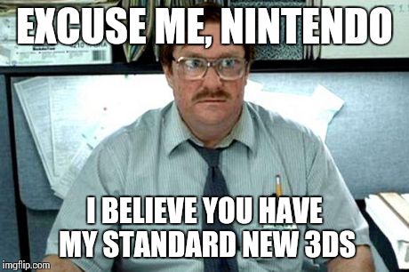 WTF, Nintendo of America? | EXCUSE ME, NINTENDO I BELIEVE YOU HAVE MY STANDARD NEW 3DS | image tagged in i believe you have my stapler,memes | made w/ Imgflip meme maker
