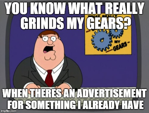 Peter Griffin News Meme | YOU KNOW WHAT REALLY GRINDS MY GEARS? WHEN THERES AN ADVERTISEMENT FOR SOMETHING I ALREADY HAVE | image tagged in memes,peter griffin news | made w/ Imgflip meme maker