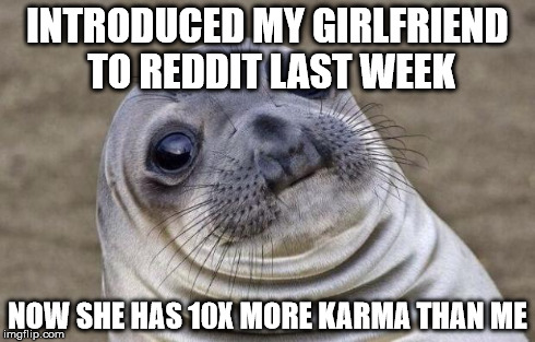 Awkward Moment Sealion | INTRODUCED MY GIRLFRIEND TO REDDIT LAST WEEK NOW SHE HAS 10X MORE KARMA THAN ME | image tagged in memes,awkward moment sealion,AdviceAnimals | made w/ Imgflip meme maker