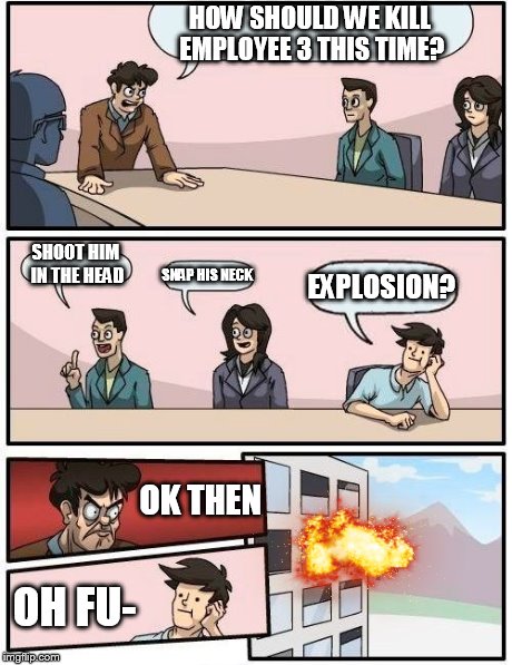Boardroom Meeting Suggestion | HOW SHOULD WE KILL EMPLOYEE 3 THIS TIME? SHOOT HIM IN THE HEAD SNAP HIS NECK EXPLOSION? OK THEN OH FU- | image tagged in memes,boardroom meeting suggestion | made w/ Imgflip meme maker