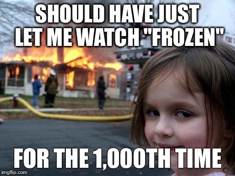 Disaster Girl | SHOULD HAVE JUST LET ME WATCH "FROZEN" FOR THE 1,000TH TIME | image tagged in memes,disaster girl | made w/ Imgflip meme maker