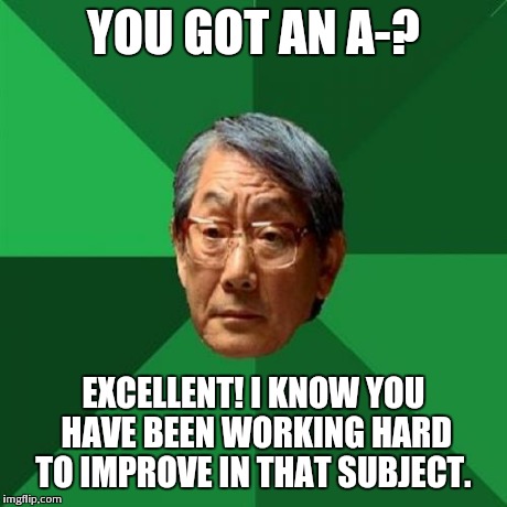 High Expectations Asian Father | YOU GOT AN A-? EXCELLENT! I KNOW YOU HAVE BEEN WORKING HARD TO IMPROVE IN THAT SUBJECT. | image tagged in memes,high expectations asian father | made w/ Imgflip meme maker