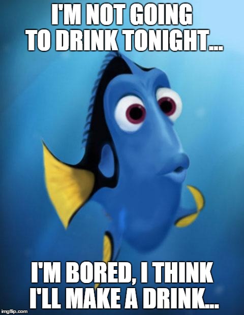 Dory | I'M NOT GOING TO DRINK TONIGHT... I'M BORED, I THINK I'LL MAKE A DRINK... | image tagged in dory,AdviceAnimals | made w/ Imgflip meme maker