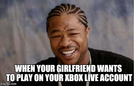 Yo Dawg Heard You | WHEN YOUR GIRLFRIEND WANTS TO PLAY ON YOUR XBOX LIVE ACCOUNT | image tagged in memes,yo dawg heard you | made w/ Imgflip meme maker