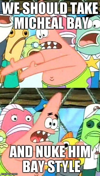 Put It Somewhere Else Patrick | WE SHOULD TAKE MICHEAL BAY AND NUKE HIM BAY STYLE | image tagged in memes,put it somewhere else patrick | made w/ Imgflip meme maker