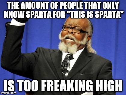 Too Damn High | THE AMOUNT OF PEOPLE THAT ONLY KNOW SPARTA FOR "THIS IS SPARTA" IS TOO FREAKING HIGH | image tagged in memes,too damn high | made w/ Imgflip meme maker