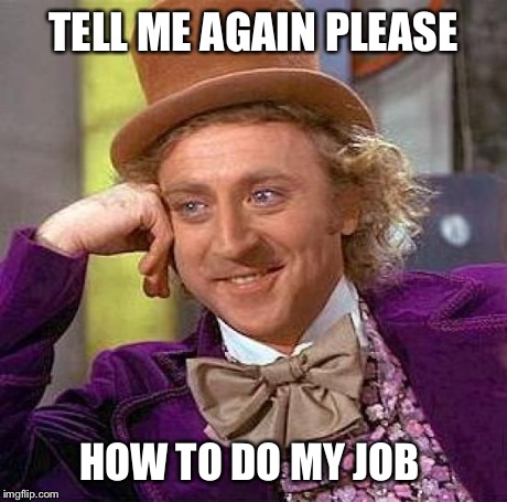 TELL ME AGAIN PLEASE HOW TO DO MY JOB | image tagged in memes,creepy condescending wonka | made w/ Imgflip meme maker