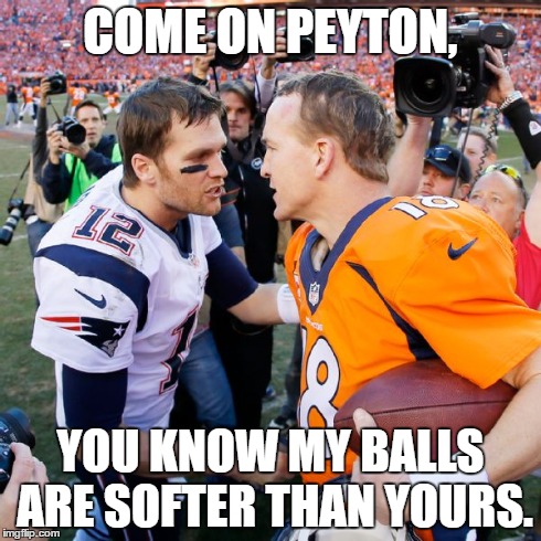 COME ON PEYTON, YOU KNOW MY BALLS ARE SOFTER THAN YOURS. | image tagged in brady | made w/ Imgflip meme maker