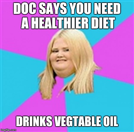 Really Fat Girl | DOC SAYS YOU NEED A HEALTHIER DIET DRINKS VEGTABLE OIL | image tagged in really fat girl | made w/ Imgflip meme maker