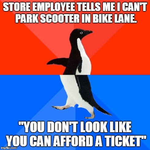 Socially Awesome Awkward Penguin | STORE EMPLOYEE TELLS ME I CAN'T PARK SCOOTER IN BIKE LANE. "YOU DON'T LOOK LIKE YOU CAN AFFORD A TICKET" | image tagged in memes,socially awesome awkward penguin,AdviceAnimals | made w/ Imgflip meme maker