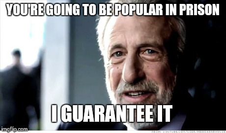 I Guarantee It | YOU'RE GOING TO BE POPULAR IN PRISON I GUARANTEE IT | image tagged in memes,i guarantee it | made w/ Imgflip meme maker