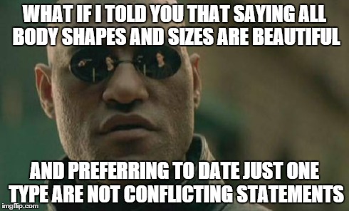 Matrix Morpheus Meme | WHAT IF I TOLD YOU THAT SAYING ALL BODY SHAPES AND SIZES ARE BEAUTIFUL AND PREFERRING TO DATE JUST ONE TYPE ARE NOT CONFLICTING STATEMENTS | image tagged in memes,matrix morpheus | made w/ Imgflip meme maker