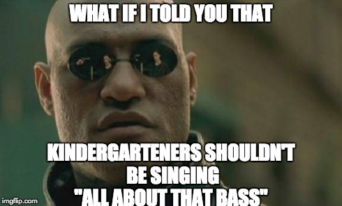 Matrix Morpheus | WHAT IF I TOLD YOU THAT KINDERGARTENERS SHOULDN'T BE SINGING "ALL ABOUT THAT BASS" | image tagged in memes,matrix morpheus | made w/ Imgflip meme maker