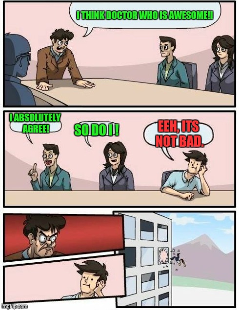 Boardroom Meeting Suggestion Meme | I THINK DOCTOR WHO IS AWESOME!I I ABSOLUTELY AGREE! SO DO I ! EEH, ITS NOT BAD. | image tagged in memes,boardroom meeting suggestion | made w/ Imgflip meme maker