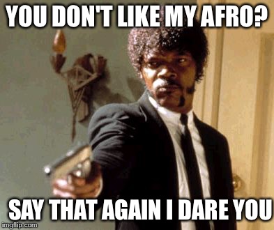 Say That Again I Dare You | YOU DON'T LIKE MY AFRO? SAY THAT AGAIN I DARE YOU | image tagged in memes,say that again i dare you | made w/ Imgflip meme maker