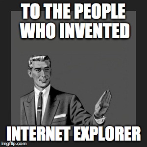 Kill Yourself Guy Meme | TO THE PEOPLE WHO INVENTED INTERNET EXPLORER | image tagged in memes,kill yourself guy | made w/ Imgflip meme maker