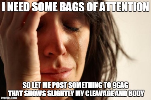First World Problems Meme | I NEED SOME BAGS OF ATTENTION SO LET ME POST SOMETHING TO 9GAG THAT SHOWS SLIGHTLY MY CLEAVAGE AND BODY | image tagged in memes,first world problems | made w/ Imgflip meme maker