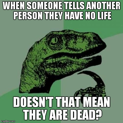 Philosoraptor | WHEN SOMEONE TELLS ANOTHER PERSON THEY HAVE NO LIFE DOESN'T THAT MEAN THEY ARE DEAD? | image tagged in memes,philosoraptor | made w/ Imgflip meme maker