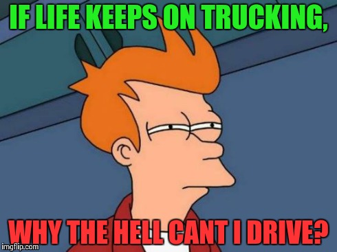 Futurama Fry | IF LIFE KEEPS ON TRUCKING, WHY THE HELL CANT I DRIVE? | image tagged in memes,futurama fry | made w/ Imgflip meme maker