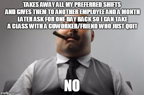 Scumbag Boss Meme | TAKES AWAY ALL MY PREFERRED SHIFTS AND GIVES THEM TO ANOTHER EMPLOYEE AND A MONTH LATER ASK FOR ONE DAY BACK SO I CAN TAKE A CLASS WITH A CO | image tagged in memes,scumbag boss,TrollXChromosomes | made w/ Imgflip meme maker