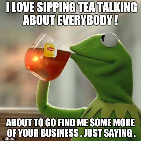 But That's None Of My Business Meme | I LOVE SIPPING TEA TALKING ABOUT EVERYBODY ! ABOUT TO GO FIND ME SOME MORE OF YOUR BUSINESS . JUST SAYING . | image tagged in memes,but thats none of my business,kermit the frog | made w/ Imgflip meme maker