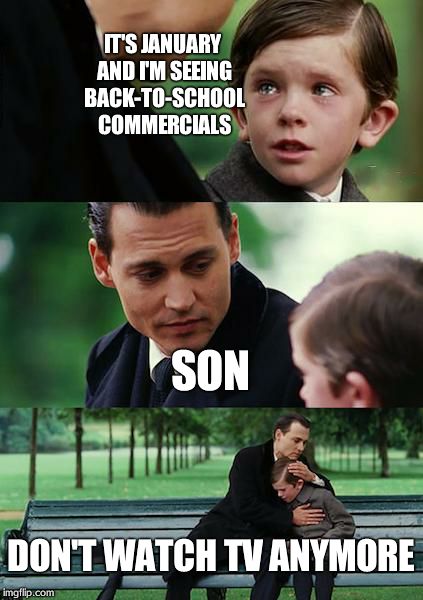 Finding Neverland Meme | IT'S JANUARY AND I'M SEEING BACK-TO-SCHOOL COMMERCIALS SON DON'T WATCH TV ANYMORE | image tagged in memes,finding neverland | made w/ Imgflip meme maker